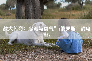 战犬传奇：忠诚与勇气”(俄罗斯二战电影)