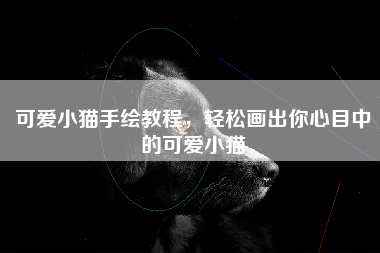 可爱小猫手绘教程，轻松画出你心目中的可爱小猫