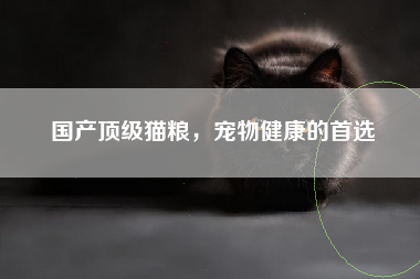 国产顶级猫粮，宠物健康的首选