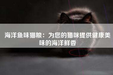 海洋鱼味猫粮：为您的猫咪提供健康美味的海洋鲜香