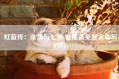 虹蓝传：余华与七侠(虹猫蓝兔是余华写的吗)