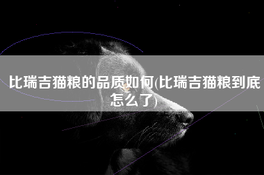 比瑞吉猫粮的品质如何(比瑞吉猫粮到底怎么了)