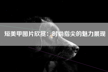 短美甲图片欣赏：时尚指尖的魅力展现