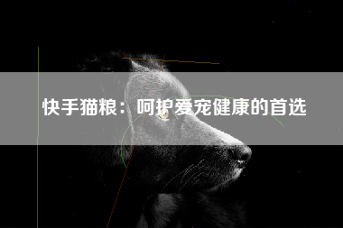 快手猫粮：呵护爱宠健康的首选