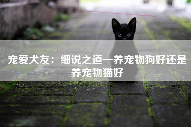 宠爱犬友：细说之道—养宠物狗好还是养宠物猫好