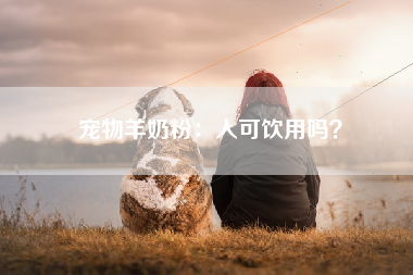 宠物羊奶粉：人可饮用吗？