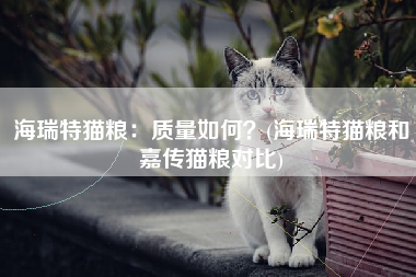 海瑞特猫粮：质量如何？(海瑞特猫粮和嘉传猫粮对比)