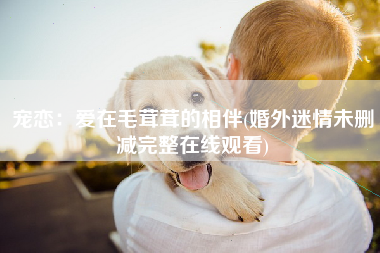 宠恋：爱在毛茸茸的相伴(婚外迷情未删减完整在线观看)