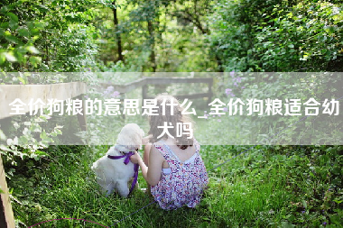 全价狗粮的意思是什么_全价狗粮适合幼犬吗