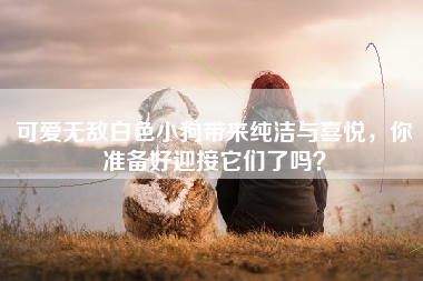 可爱无敌白色小狗带来纯洁与喜悦，你准备好迎接它们了吗？